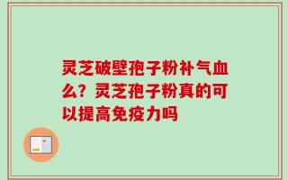 灵芝破壁孢子粉补气血么？灵芝孢子粉真的可以提高免疫力吗
