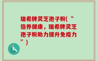 瑞希牌灵芝孢子粉(“倍养健康，瑞希牌灵芝孢子粉助力提升免疫力”)