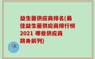 益生菌供应商排名(最佳益生菌供应商排行榜2021 哪些供应商跻身前列)