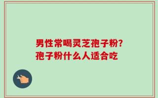 男性常喝灵芝孢子粉？孢子粉什么人适合吃
