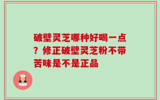 破壁灵芝哪种好喝一点？修正破壁灵芝粉不带苦味是不是正品