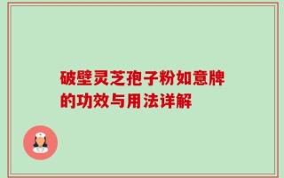 破壁灵芝孢子粉如意牌的功效与用法详解