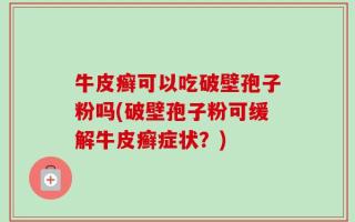牛皮癣可以吃破壁孢子粉吗(破壁孢子粉可缓解牛皮癣症状？)