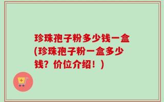 珍珠孢子粉多少钱一盒(珍珠孢子粉一盒多少钱？价位介绍！)