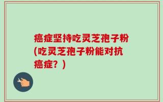 癌症坚持吃灵芝孢子粉(吃灵芝孢子粉能对抗癌症？)