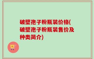 破壁孢子粉瓶装价格(破壁孢子粉瓶装售价及种类简介)