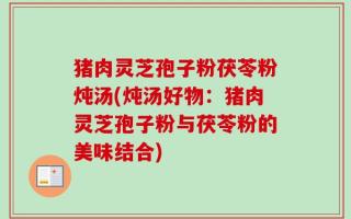 猪肉灵芝孢子粉茯苓粉炖汤(炖汤好物：猪肉灵芝孢子粉与茯苓粉的美味结合)
