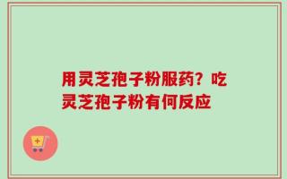 用灵芝孢子粉服药？吃灵芝孢子粉有何反应