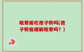 眩晕能吃孢子粉吗(孢子粉能缓解眩晕吗？)
