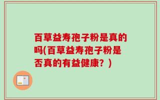 百草益寿孢子粉是真的吗(百草益寿孢子粉是否真的有益健康？)