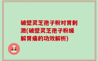 破壁灵芝孢子粉对胃剌激(破壁灵芝孢子粉缓解胃痛的功效解析)