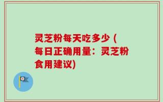 灵芝粉每天吃多少 (每日正确用量：灵芝粉食用建议)