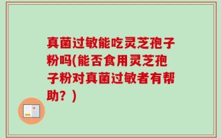 真菌过敏能吃灵芝孢子粉吗(能否食用灵芝孢子粉对真菌过敏者有帮助？)