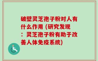 破壁灵芝孢子粉对人有什么作用 (研究发现：灵芝孢子粉有助于改善人体免疫系统)