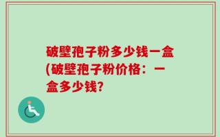 破壁孢子粉多少钱一盒(破壁孢子粉价格：一盒多少钱？