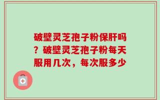 破壁灵芝孢子粉保肝吗？破壁灵芝孢子粉每天服用几次，每次服多少