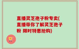 直播灵芝孢子粉专卖(直播带你了解灵芝孢子粉 限时特惠抢购)