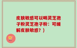 皮肤敏感可以喝灵芝孢子粉灵芝孢子粉：可缓解皮肤敏感？)