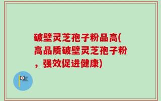 破壁灵芝孢子粉品高(高品质破壁灵芝孢子粉，强效促进健康)