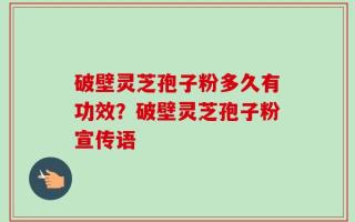 破壁灵芝孢子粉多久有功效？破壁灵芝孢子粉宣传语