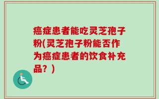 癌症患者能吃灵芝孢子粉(灵芝孢子粉能否作为癌症患者的饮食补充品？)