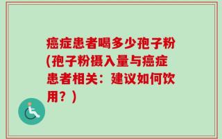 癌症患者喝多少孢子粉(孢子粉摄入量与癌症患者相关：建议如何饮用？)