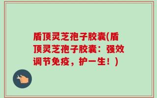 盾顶灵芝孢子胶囊(盾顶灵芝孢子胶囊：强效调节免疫，护一生！)