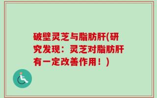 破壁灵芝与脂肪肝(研究发现：灵芝对脂肪肝有一定改善作用！)