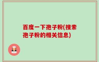 百度一下孢子粉(搜索孢子粉的相关信息)