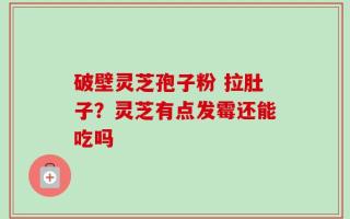 破壁灵芝孢子粉 拉肚子？灵芝有点发霉还能吃吗