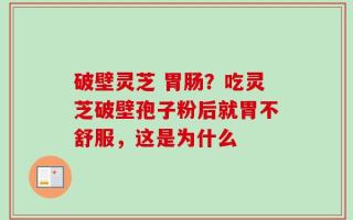 破壁灵芝 胃肠？吃灵芝破壁孢子粉后就胃不舒服，这是为什么