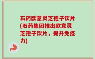 石药欧意灵芝孢子饮片(石药集团推出欧意灵芝孢子饮片，提升免疫力)