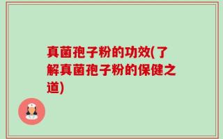 真菌孢子粉的功效(了解真菌孢子粉的保健之道)