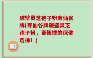 破壁灵芝孢子粉寿仙谷牌(寿仙谷牌破壁灵芝孢子粉，更便捷的保健选择！)