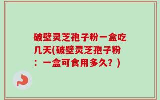 破壁灵芝孢子粉一盒吃几天(破壁灵芝孢子粉：一盒可食用多久？)