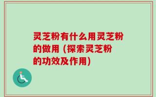 灵芝粉有什么用灵芝粉的做用 (探索灵芝粉的功效及作用)