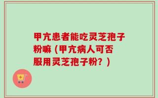 甲亢患者能吃灵芝孢子粉嘛 (甲亢病人可否服用灵芝孢子粉？)
