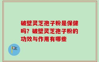 破壁灵芝孢子粉是保健吗？破壁灵芝孢子粉的功效与作用有哪些