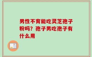 男性不育能吃灵芝孢子粉吗？孢子男吃孢子有什么用