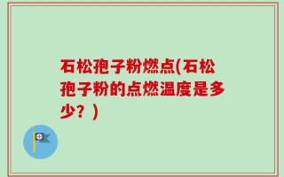 石松孢子粉燃点(石松孢子粉的点燃温度是多少？)