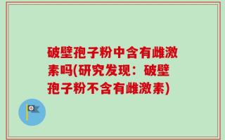破壁孢子粉中含有雌激素吗(研究发现：破壁孢子粉不含有雌激素)