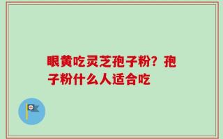 眼黄吃灵芝孢子粉？孢子粉什么人适合吃