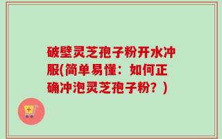 破壁灵芝孢子粉开水冲服(简单易懂：如何正确冲泡灵芝孢子粉？)