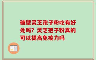 破壁灵芝孢子粉吃有好处吗？灵芝孢子粉真的可以提高免疫力吗