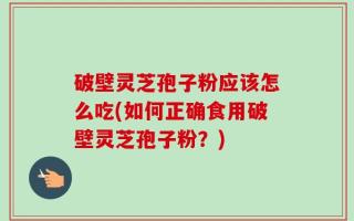 破壁灵芝孢子粉应该怎么吃(如何正确食用破壁灵芝孢子粉？)
