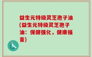 益生元特级灵芝孢子油(益生元特级灵芝孢子油：保健强化，健康福音)