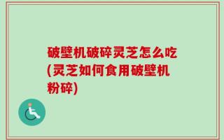 破壁机破碎灵芝怎么吃(灵芝如何食用破壁机粉碎)
