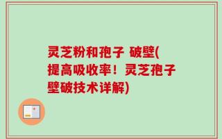 灵芝粉和孢子 破壁(提高吸收率！灵芝孢子壁破技术详解)