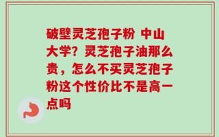 破壁灵芝孢子粉 中山大学？灵芝孢子油那么贵，怎么不买灵芝孢子粉这个性价比不是高一点吗