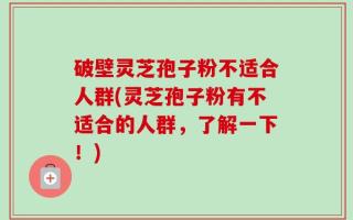 破壁灵芝孢子粉不适合人群(灵芝孢子粉有不适合的人群，了解一下！)